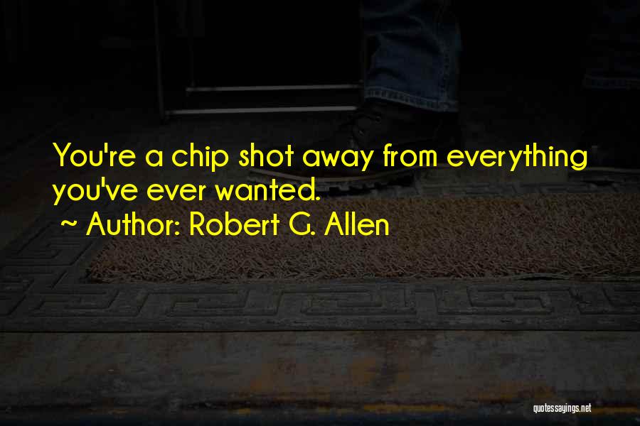 Robert G. Allen Quotes: You're A Chip Shot Away From Everything You've Ever Wanted.