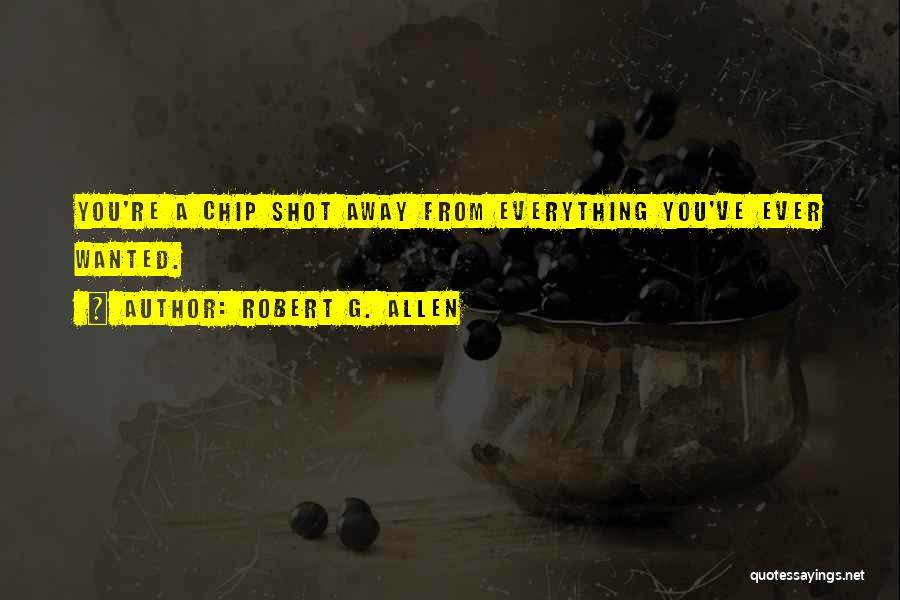 Robert G. Allen Quotes: You're A Chip Shot Away From Everything You've Ever Wanted.