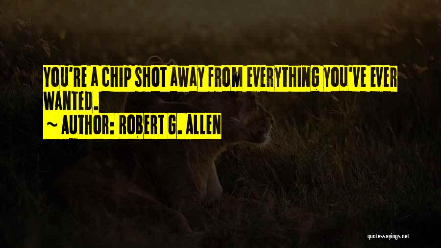 Robert G. Allen Quotes: You're A Chip Shot Away From Everything You've Ever Wanted.