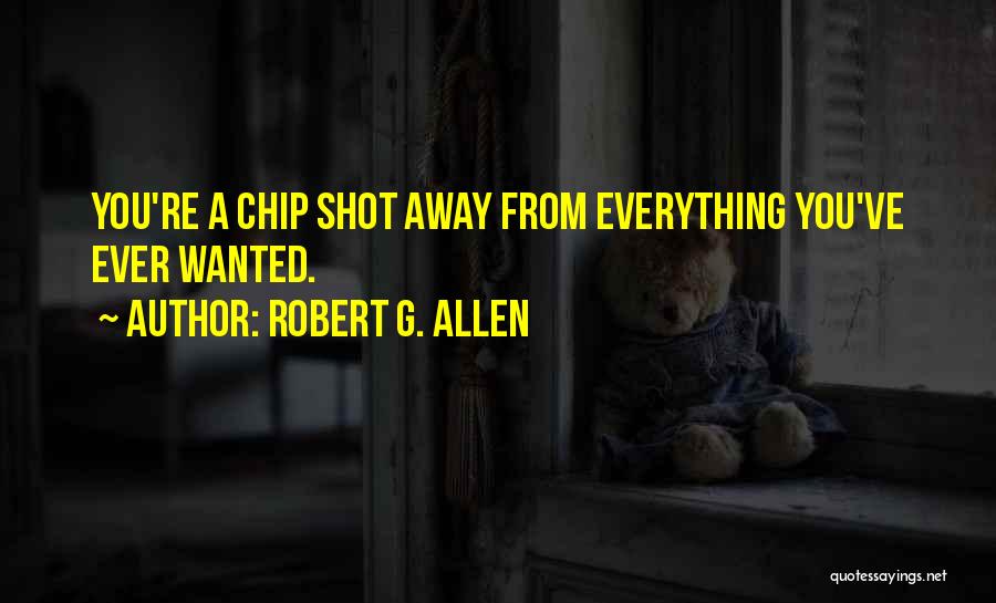 Robert G. Allen Quotes: You're A Chip Shot Away From Everything You've Ever Wanted.