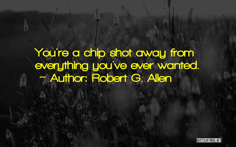 Robert G. Allen Quotes: You're A Chip Shot Away From Everything You've Ever Wanted.