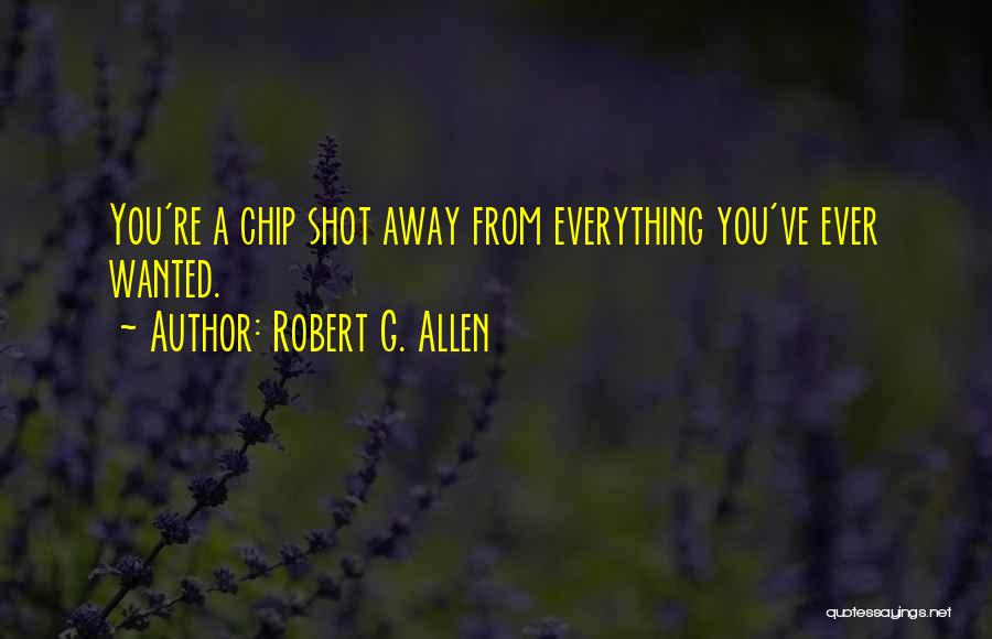 Robert G. Allen Quotes: You're A Chip Shot Away From Everything You've Ever Wanted.