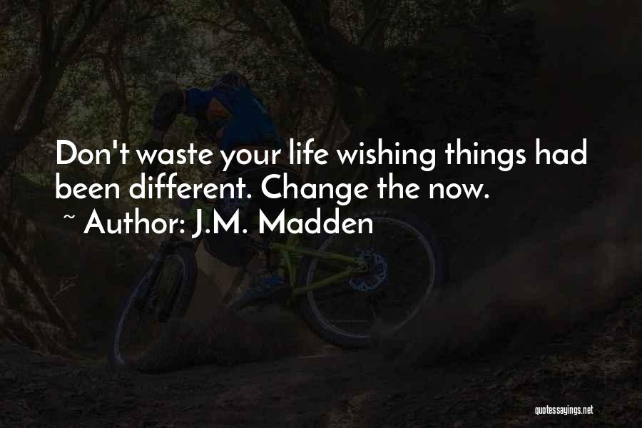J.M. Madden Quotes: Don't Waste Your Life Wishing Things Had Been Different. Change The Now.
