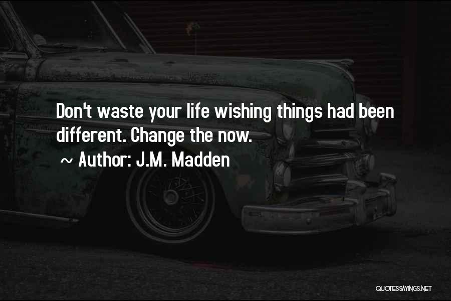 J.M. Madden Quotes: Don't Waste Your Life Wishing Things Had Been Different. Change The Now.