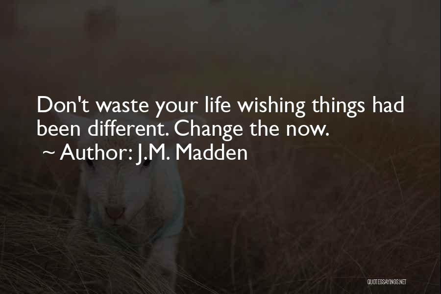 J.M. Madden Quotes: Don't Waste Your Life Wishing Things Had Been Different. Change The Now.