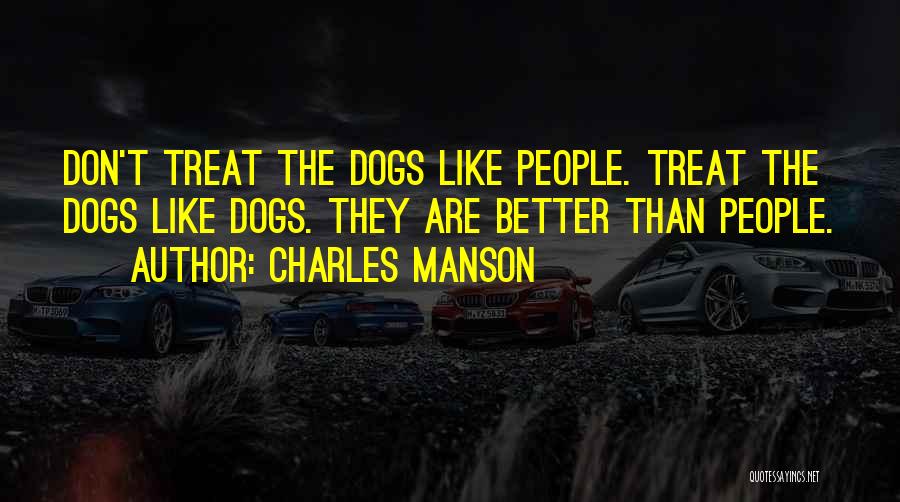 Charles Manson Quotes: Don't Treat The Dogs Like People. Treat The Dogs Like Dogs. They Are Better Than People.