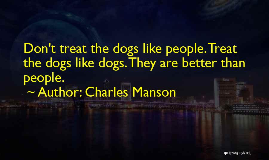 Charles Manson Quotes: Don't Treat The Dogs Like People. Treat The Dogs Like Dogs. They Are Better Than People.