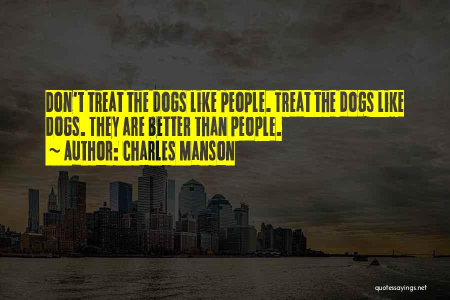 Charles Manson Quotes: Don't Treat The Dogs Like People. Treat The Dogs Like Dogs. They Are Better Than People.