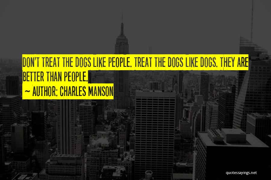 Charles Manson Quotes: Don't Treat The Dogs Like People. Treat The Dogs Like Dogs. They Are Better Than People.