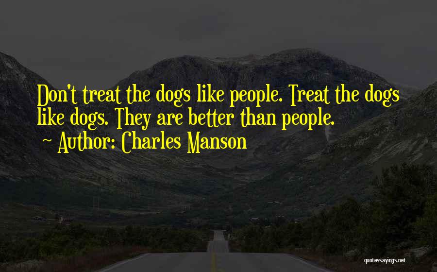 Charles Manson Quotes: Don't Treat The Dogs Like People. Treat The Dogs Like Dogs. They Are Better Than People.