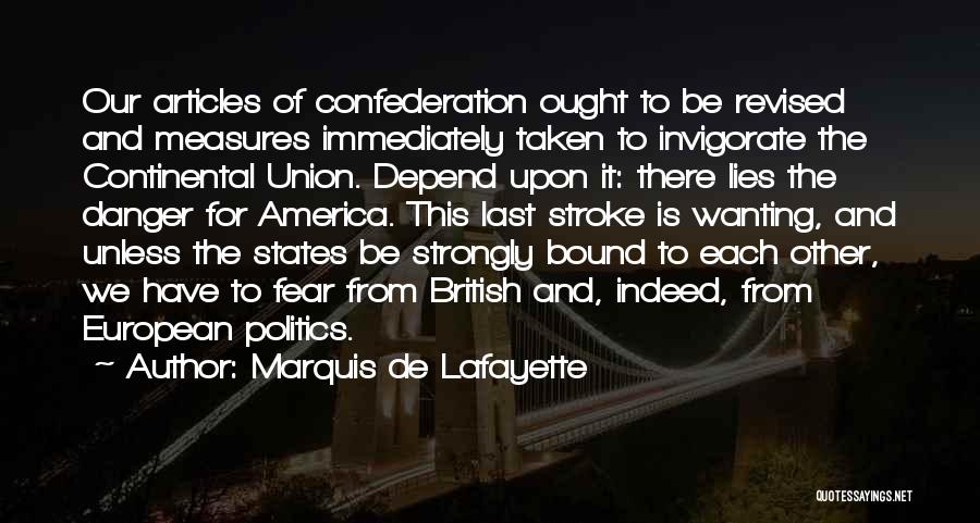 Marquis De Lafayette Quotes: Our Articles Of Confederation Ought To Be Revised And Measures Immediately Taken To Invigorate The Continental Union. Depend Upon It: