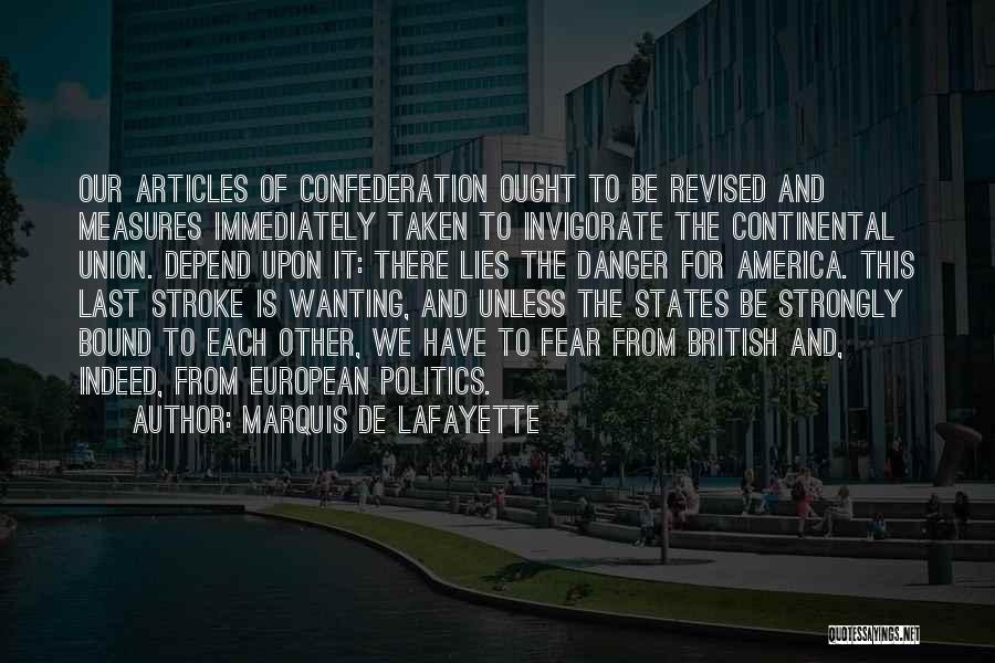 Marquis De Lafayette Quotes: Our Articles Of Confederation Ought To Be Revised And Measures Immediately Taken To Invigorate The Continental Union. Depend Upon It: