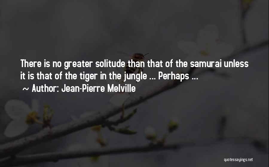 Jean-Pierre Melville Quotes: There Is No Greater Solitude Than That Of The Samurai Unless It Is That Of The Tiger In The Jungle