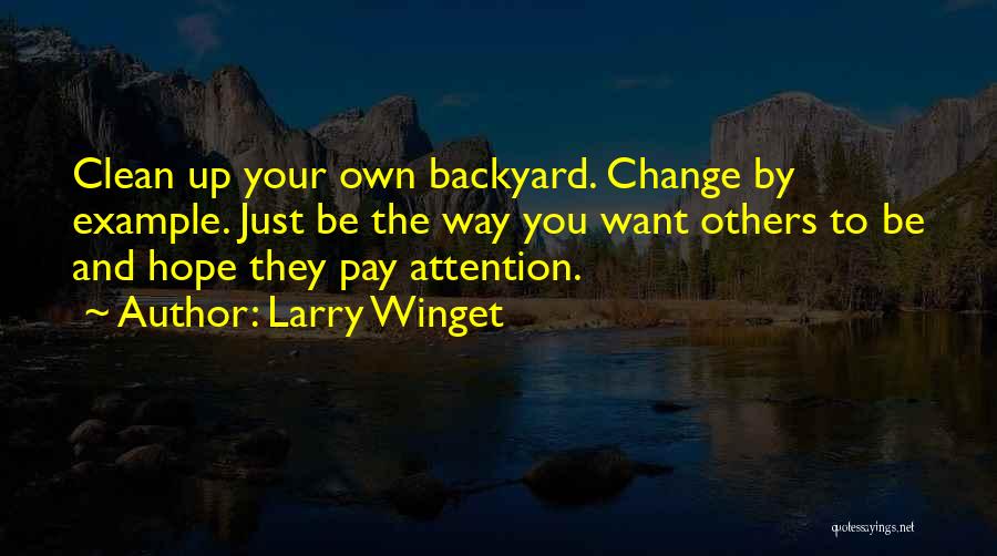 Larry Winget Quotes: Clean Up Your Own Backyard. Change By Example. Just Be The Way You Want Others To Be And Hope They