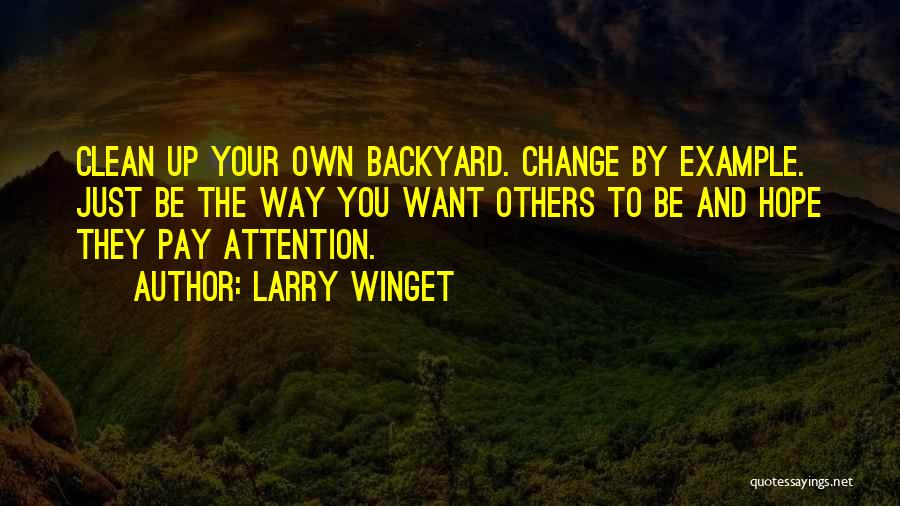 Larry Winget Quotes: Clean Up Your Own Backyard. Change By Example. Just Be The Way You Want Others To Be And Hope They