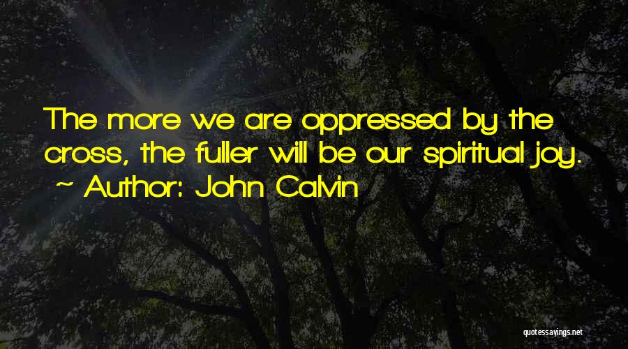 John Calvin Quotes: The More We Are Oppressed By The Cross, The Fuller Will Be Our Spiritual Joy.