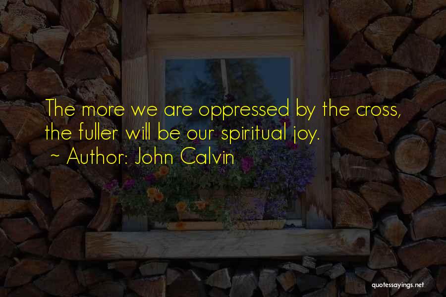 John Calvin Quotes: The More We Are Oppressed By The Cross, The Fuller Will Be Our Spiritual Joy.