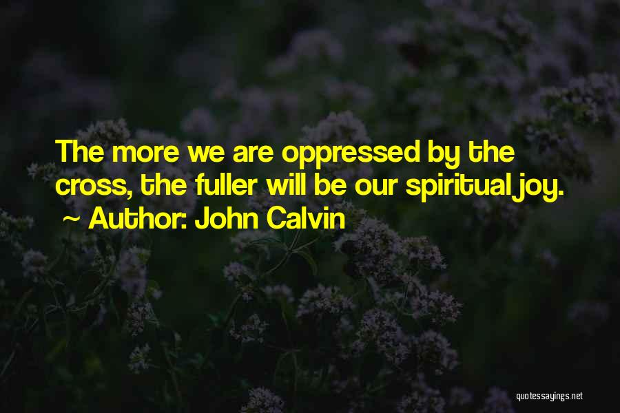 John Calvin Quotes: The More We Are Oppressed By The Cross, The Fuller Will Be Our Spiritual Joy.