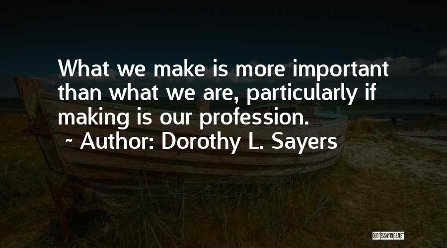 Dorothy L. Sayers Quotes: What We Make Is More Important Than What We Are, Particularly If Making Is Our Profession.