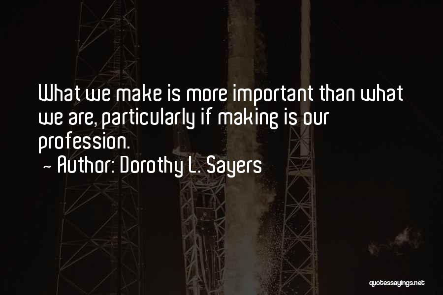 Dorothy L. Sayers Quotes: What We Make Is More Important Than What We Are, Particularly If Making Is Our Profession.