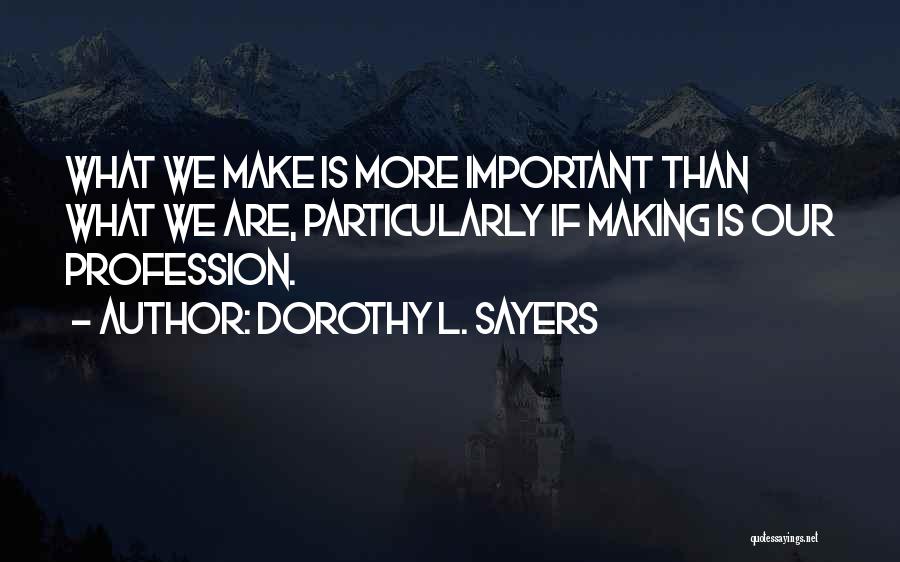 Dorothy L. Sayers Quotes: What We Make Is More Important Than What We Are, Particularly If Making Is Our Profession.