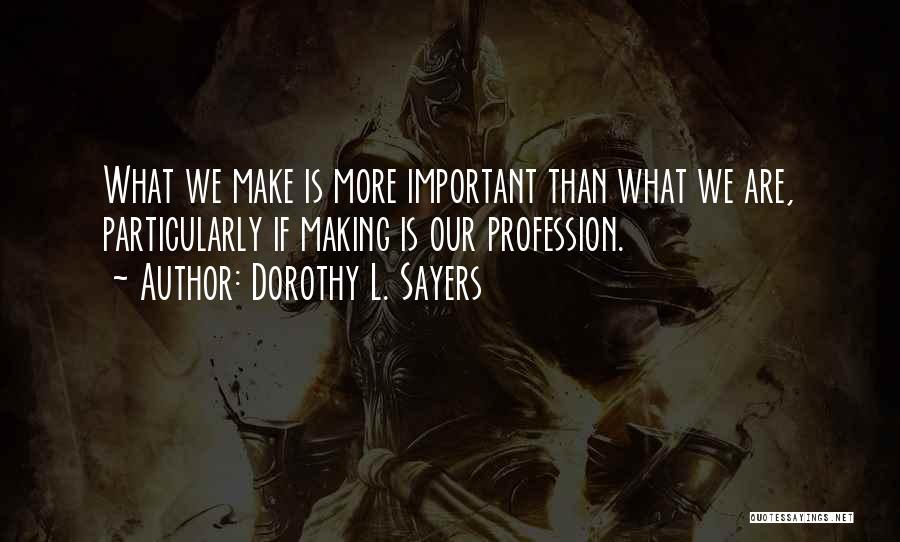 Dorothy L. Sayers Quotes: What We Make Is More Important Than What We Are, Particularly If Making Is Our Profession.