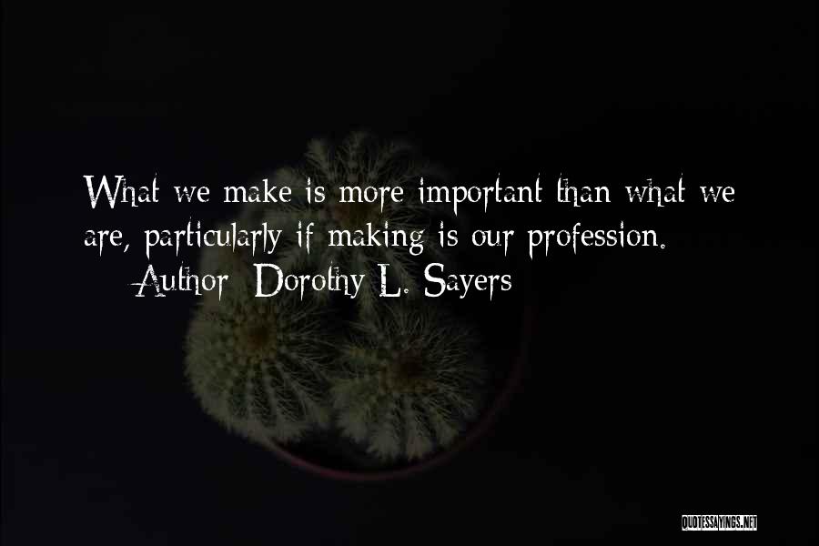 Dorothy L. Sayers Quotes: What We Make Is More Important Than What We Are, Particularly If Making Is Our Profession.