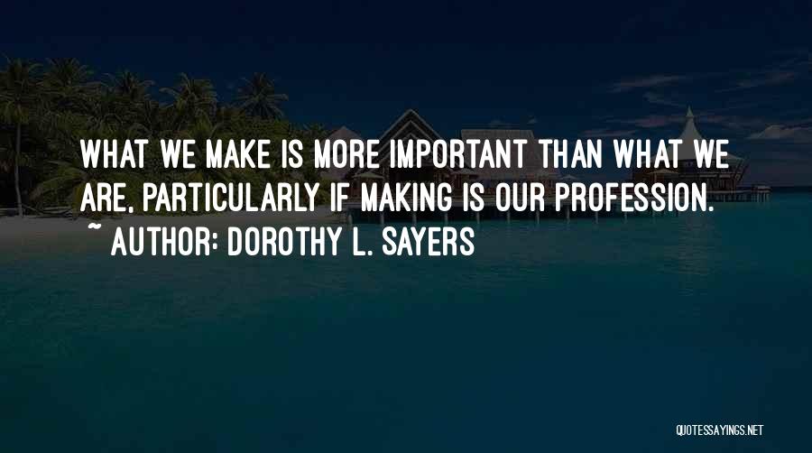 Dorothy L. Sayers Quotes: What We Make Is More Important Than What We Are, Particularly If Making Is Our Profession.