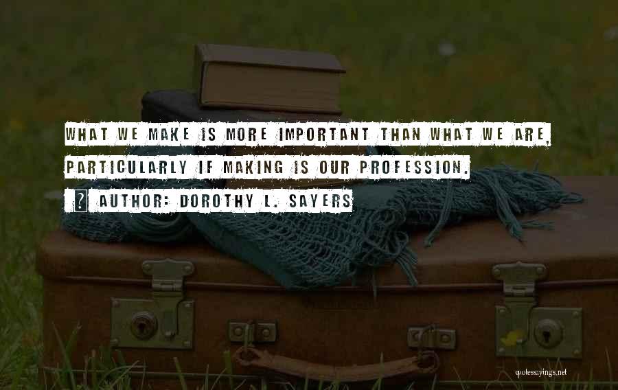 Dorothy L. Sayers Quotes: What We Make Is More Important Than What We Are, Particularly If Making Is Our Profession.