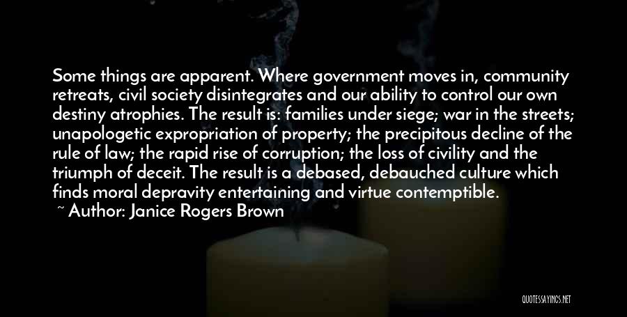 Janice Rogers Brown Quotes: Some Things Are Apparent. Where Government Moves In, Community Retreats, Civil Society Disintegrates And Our Ability To Control Our Own