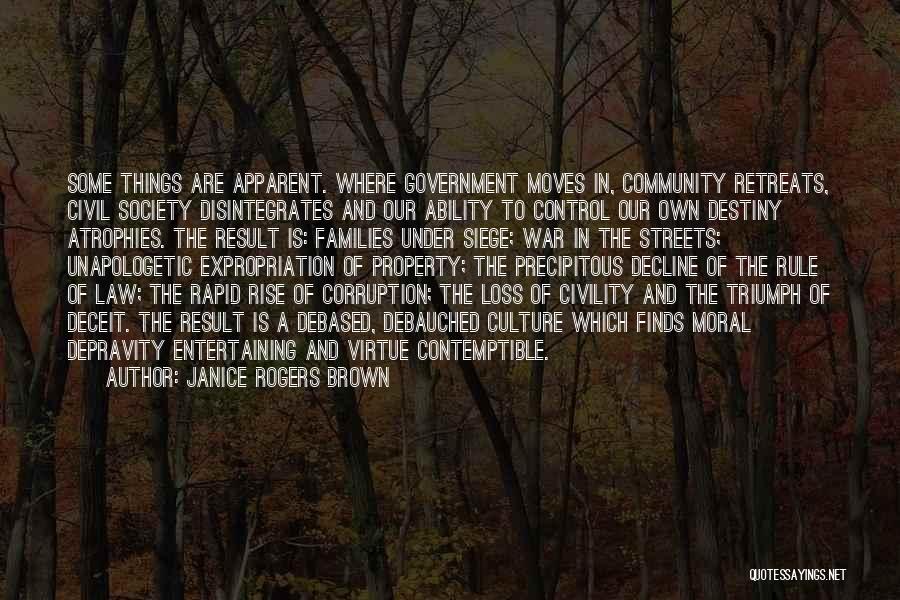 Janice Rogers Brown Quotes: Some Things Are Apparent. Where Government Moves In, Community Retreats, Civil Society Disintegrates And Our Ability To Control Our Own