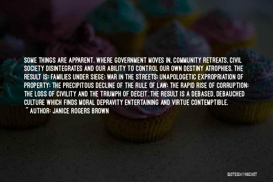 Janice Rogers Brown Quotes: Some Things Are Apparent. Where Government Moves In, Community Retreats, Civil Society Disintegrates And Our Ability To Control Our Own