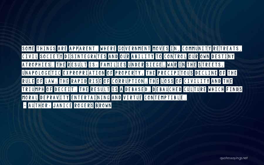 Janice Rogers Brown Quotes: Some Things Are Apparent. Where Government Moves In, Community Retreats, Civil Society Disintegrates And Our Ability To Control Our Own