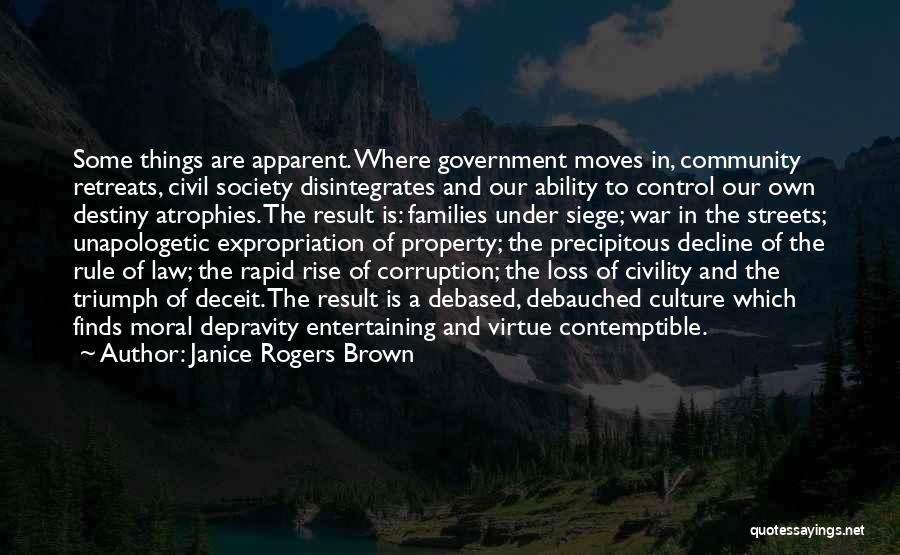 Janice Rogers Brown Quotes: Some Things Are Apparent. Where Government Moves In, Community Retreats, Civil Society Disintegrates And Our Ability To Control Our Own