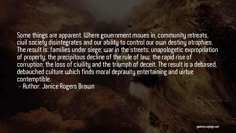 Janice Rogers Brown Quotes: Some Things Are Apparent. Where Government Moves In, Community Retreats, Civil Society Disintegrates And Our Ability To Control Our Own