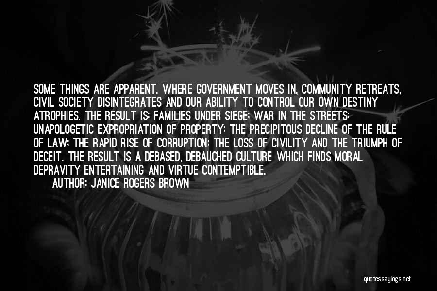 Janice Rogers Brown Quotes: Some Things Are Apparent. Where Government Moves In, Community Retreats, Civil Society Disintegrates And Our Ability To Control Our Own