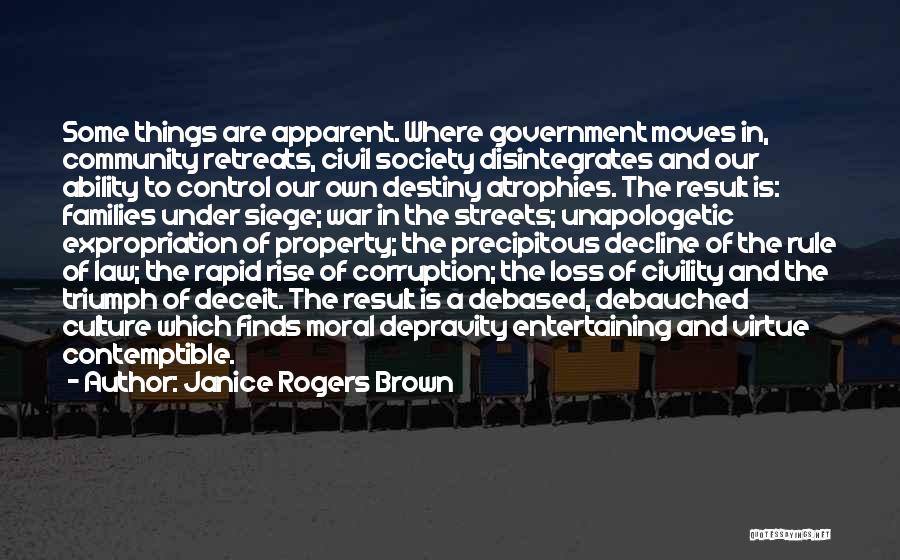 Janice Rogers Brown Quotes: Some Things Are Apparent. Where Government Moves In, Community Retreats, Civil Society Disintegrates And Our Ability To Control Our Own