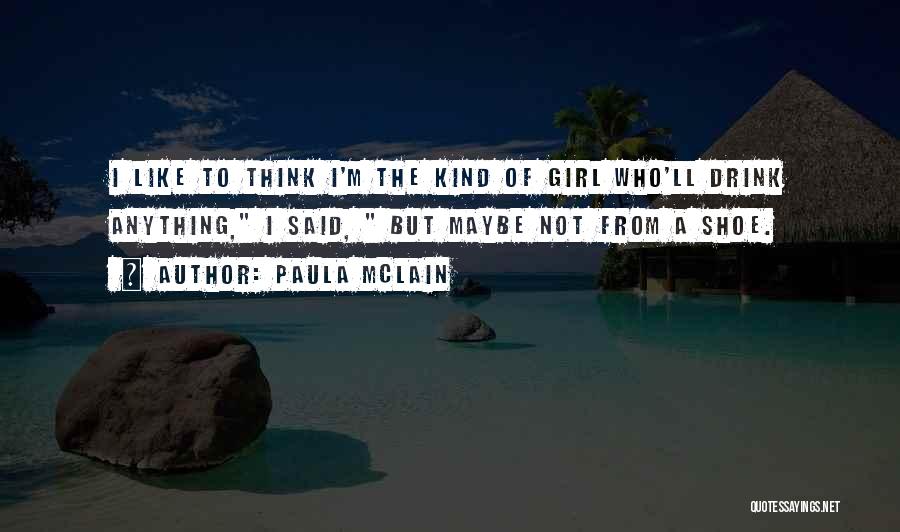Paula McLain Quotes: I Like To Think I'm The Kind Of Girl Who'll Drink Anything, I Said, But Maybe Not From A Shoe.
