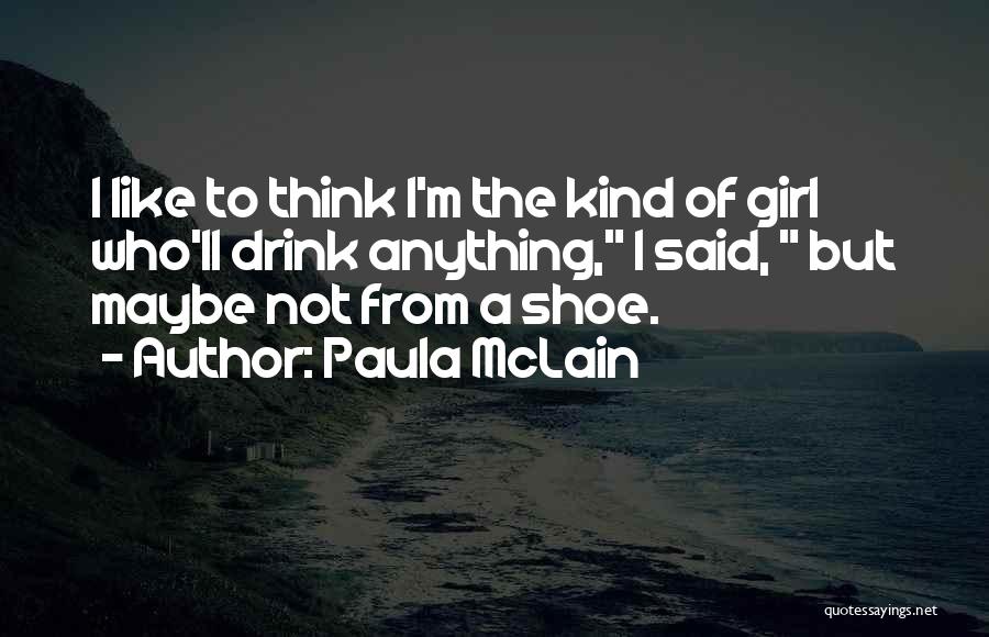 Paula McLain Quotes: I Like To Think I'm The Kind Of Girl Who'll Drink Anything, I Said, But Maybe Not From A Shoe.