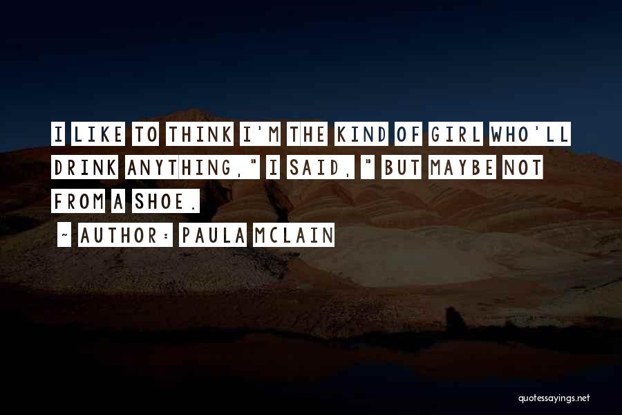 Paula McLain Quotes: I Like To Think I'm The Kind Of Girl Who'll Drink Anything, I Said, But Maybe Not From A Shoe.