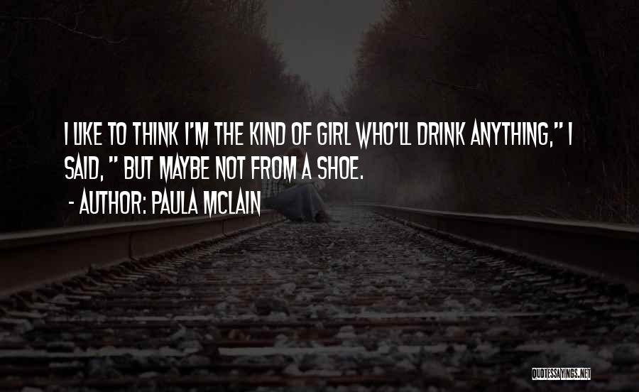 Paula McLain Quotes: I Like To Think I'm The Kind Of Girl Who'll Drink Anything, I Said, But Maybe Not From A Shoe.