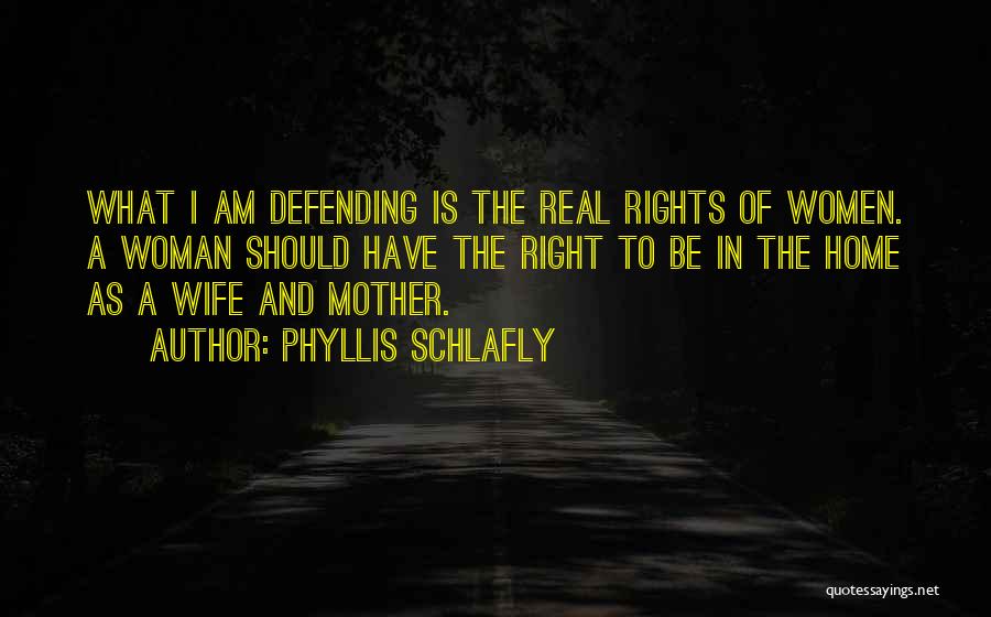 Phyllis Schlafly Quotes: What I Am Defending Is The Real Rights Of Women. A Woman Should Have The Right To Be In The