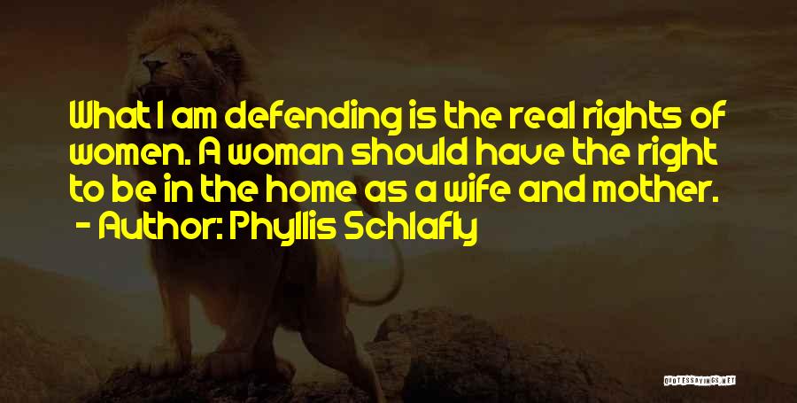Phyllis Schlafly Quotes: What I Am Defending Is The Real Rights Of Women. A Woman Should Have The Right To Be In The