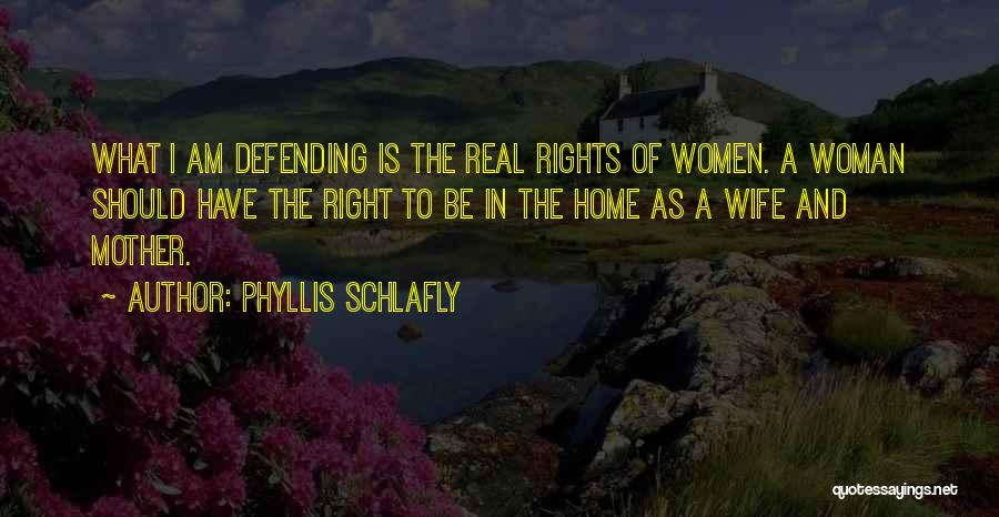 Phyllis Schlafly Quotes: What I Am Defending Is The Real Rights Of Women. A Woman Should Have The Right To Be In The