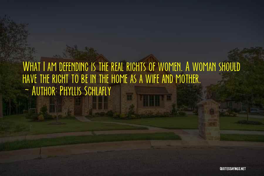 Phyllis Schlafly Quotes: What I Am Defending Is The Real Rights Of Women. A Woman Should Have The Right To Be In The