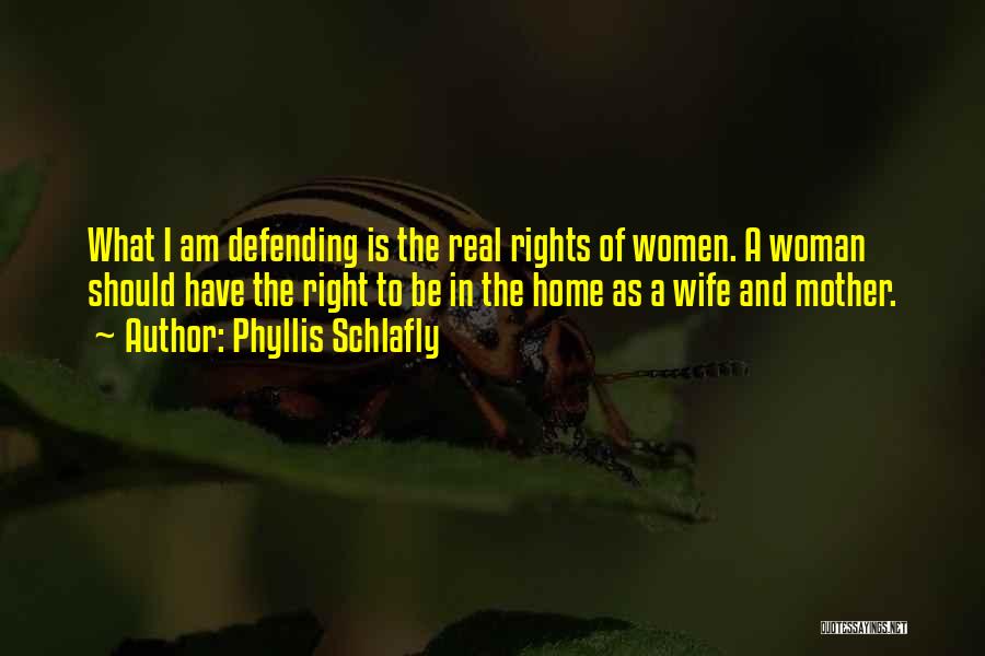 Phyllis Schlafly Quotes: What I Am Defending Is The Real Rights Of Women. A Woman Should Have The Right To Be In The