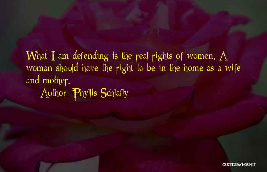 Phyllis Schlafly Quotes: What I Am Defending Is The Real Rights Of Women. A Woman Should Have The Right To Be In The