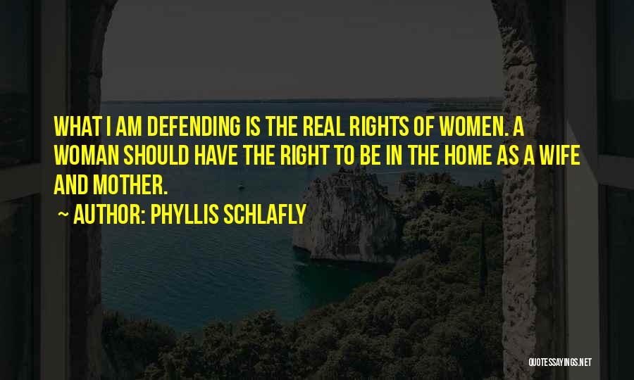 Phyllis Schlafly Quotes: What I Am Defending Is The Real Rights Of Women. A Woman Should Have The Right To Be In The