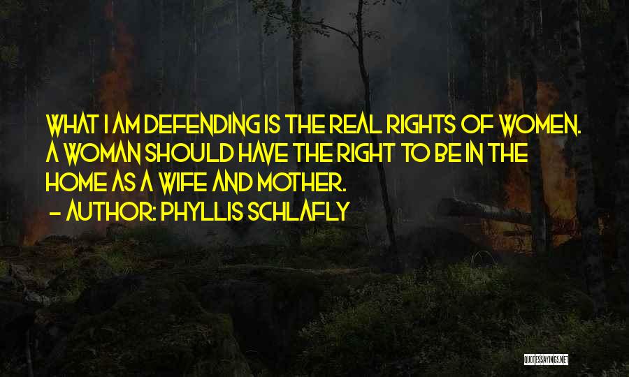 Phyllis Schlafly Quotes: What I Am Defending Is The Real Rights Of Women. A Woman Should Have The Right To Be In The