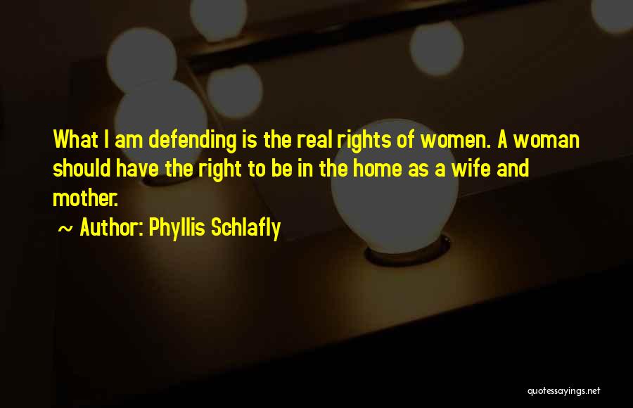 Phyllis Schlafly Quotes: What I Am Defending Is The Real Rights Of Women. A Woman Should Have The Right To Be In The